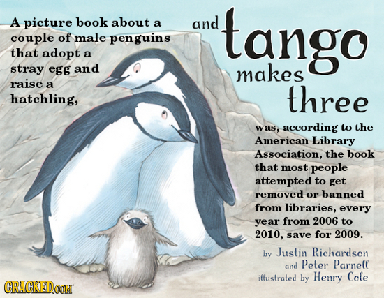 A picture book about a and tango couple of male penguins that adopt a stray egg and makes raise a three hatchling, was, according to the American Libr