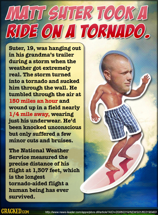 MATT SHTER TOOKA RIDE ON A TORNADO. Suter, 19, was hanging out in his grandma's trailer during a storm when the weather got extremely real. The storm