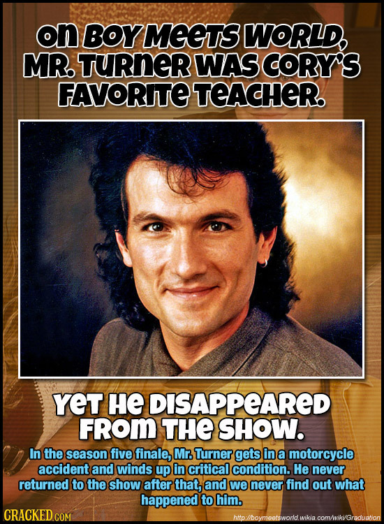 on BOY MEETS WORLD, MR TURNER WAS CORY'S FAVORITTETEACHER. YeT HE DISAPPEARED FRom THE SHOW. In the season five finale, Mr. Turner gets in a motorcycl