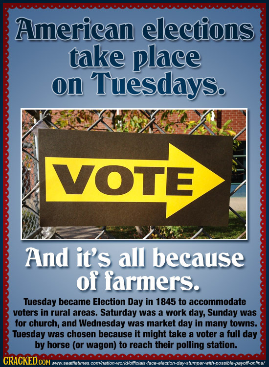 American elections take place on Tuesdays. VOTE And it's all because of farmers. Tuesday became Election Day in 1845 to accommodate voters in rural ar
