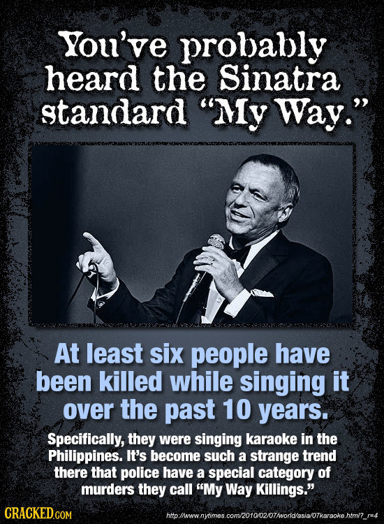 You've probably heard the Sinatra standard My Way. At least six people have been killed while singing it over the past 10 years. Specifically, they 