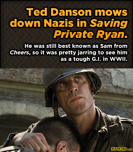 Ted Danson mows down Nazis in Saving Private Ryan. He was still best known as Sam from Cheers, so it was pretty jarring to see him as a tough G.I. in