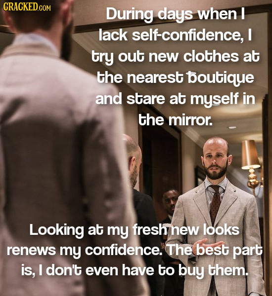 During days when I lack self-confidence, I try out new clothes at the nearest boutique and stare at myself in the mirror. Looking at my fresh new look
