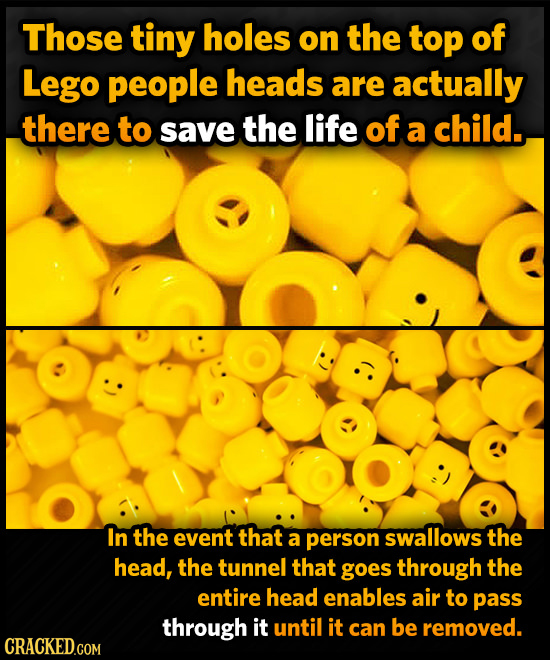Those tiny holes on the top of Lego people heads are actually there to save the life of a child. In the event that a person swallows the head, the tun