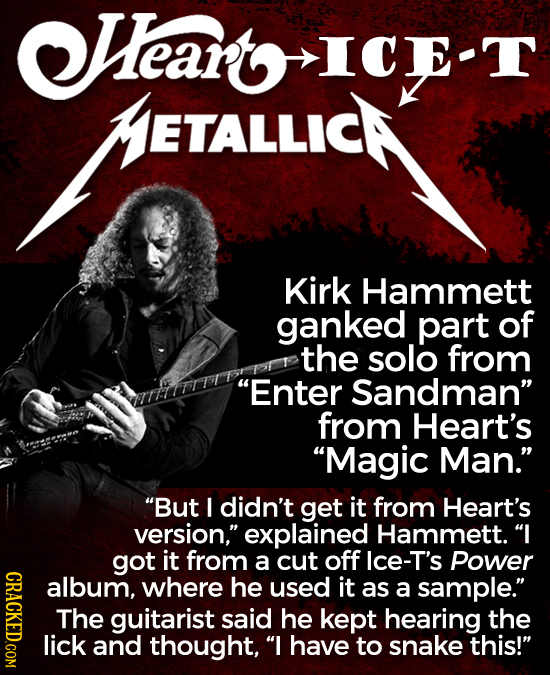 Heart ICE TALLCK METALLIC Kirk Hammett ganked part of the solo from Enter Sandman from Heart's Magic Man. But I didn't get it from Heart's versio