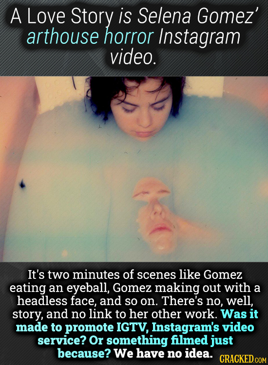 A Love Story is Selena Gomez' arthouse horror Instagram video. It's two minutes of scenes like Gomez eating an eyeball, Gomez making out with a headle