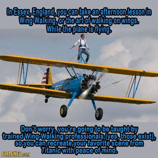 In Essex, England, you can take an afternoon lesson g-Walking, or the art of walking on wings. While the plane is flying. Don 'tworry, you're going to