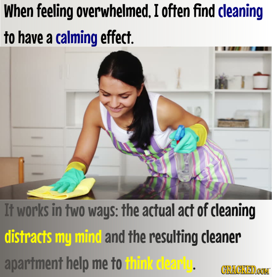 When feeling overwhelmed, I often find cleaning to have a calming effect. It works in two ways: the actual act of cleaning distracts my mind and the r