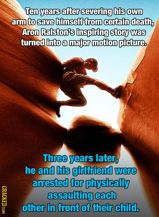 Ten years after severing his own arm to save himselffrom certain death, Aron Ralston's inspiring story was turned into a major motion picture. Three y