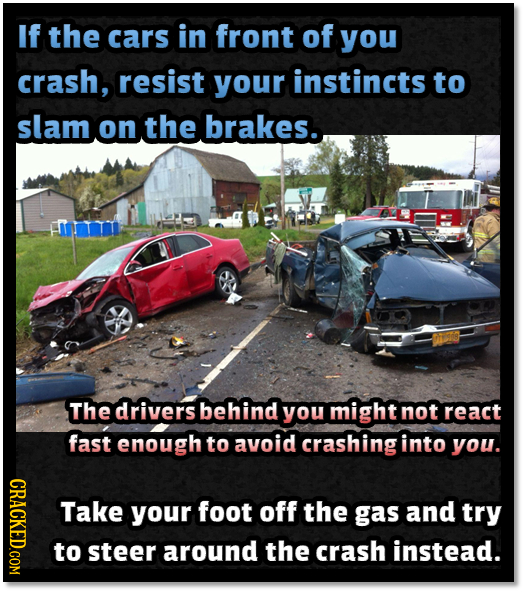 If the cars in front of you crash, resist your instincts to slam on the brakes. The drivers behind you might not react fast enough to avoid crashing i