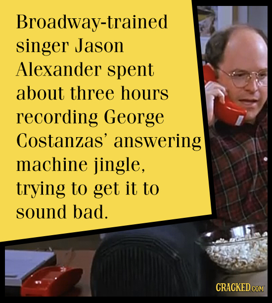 Broadway-trained singer Jason Alexander spent about three hours recording George Costanzas' answering machine jingle, trying to get it to sound bad. C