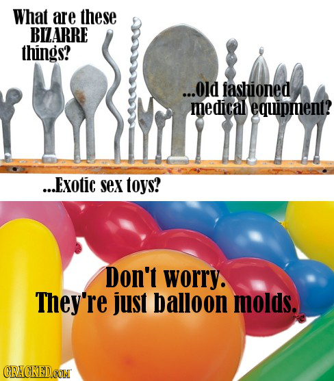 What are these BILARRE things? ...0d fashioned medical equipment? ...EXOtiC SeX toys? Don't worry. They're just balloon molds. CRACKED.CON 