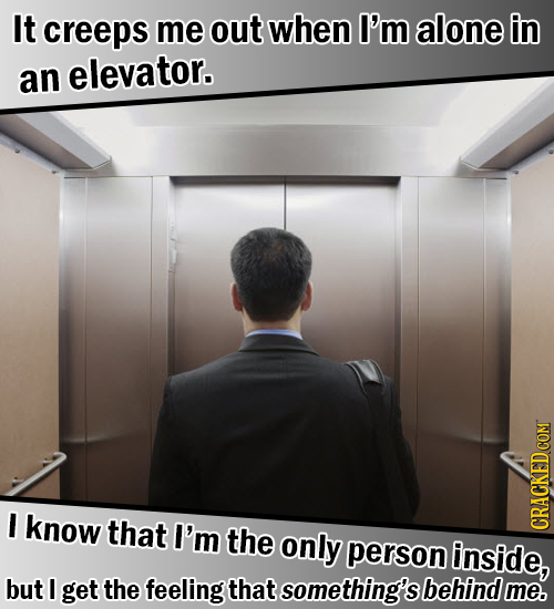 It creeps me out when I'm alone in an elevator. I know that I'm the only person inside, CRACKED COM but I get the feeling that something's behind me.