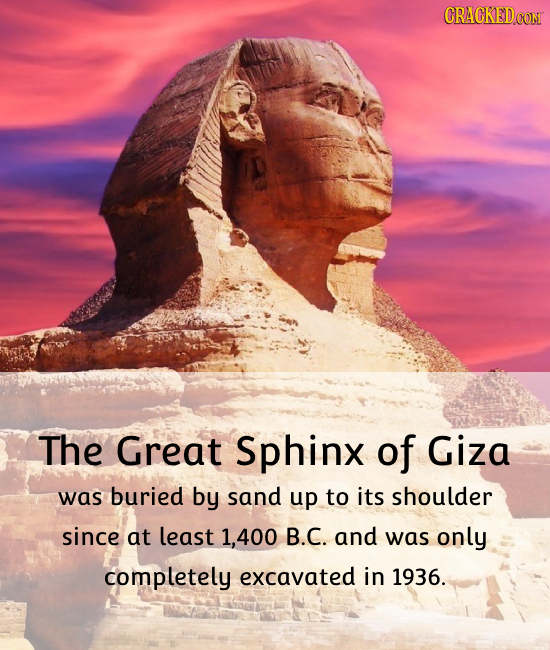CRACKEDCON The Great Sphinx of Giza was buried by sand up to its shoulder since at least 1,400 B.C. and was only completely excavated in 1936.