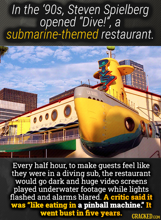 In the '90s, Steven Spielberg opened Dive!, a submarine-themed restaurant. LRDe Every half hour, to make guests feel like they were in a diving sub,
