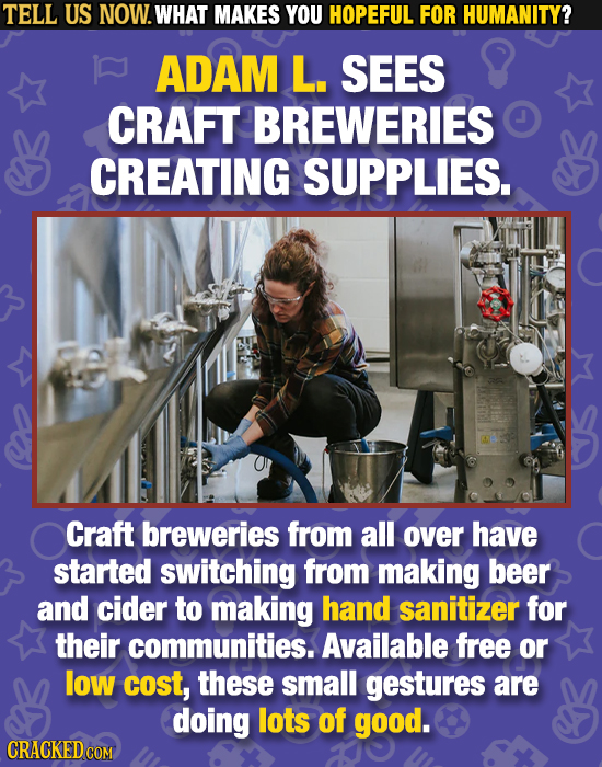 TELL US NOW. WHAT MAKES YOU HOPEFUL FOR HUMANITY? ADAM L. SEES CRAFT BREWERIES CREATING SUPPLIES. Craft breweries from all over have started switching
