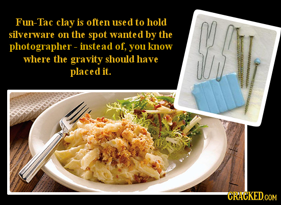 Fun-Ta clay is often use d to hold silverware on the spot wante d by the G photographer-instead of, you know where the gravity should have placed it.