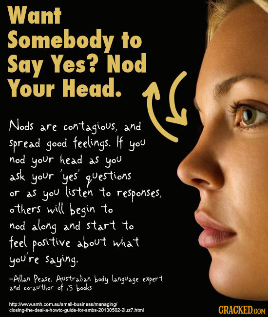 Want Somebody to Say Yes? Nod Your Head. C Nods Re contagious, and spread good feelings. I you nod yoUr head aS you ask your 'yes uestions (isten or a