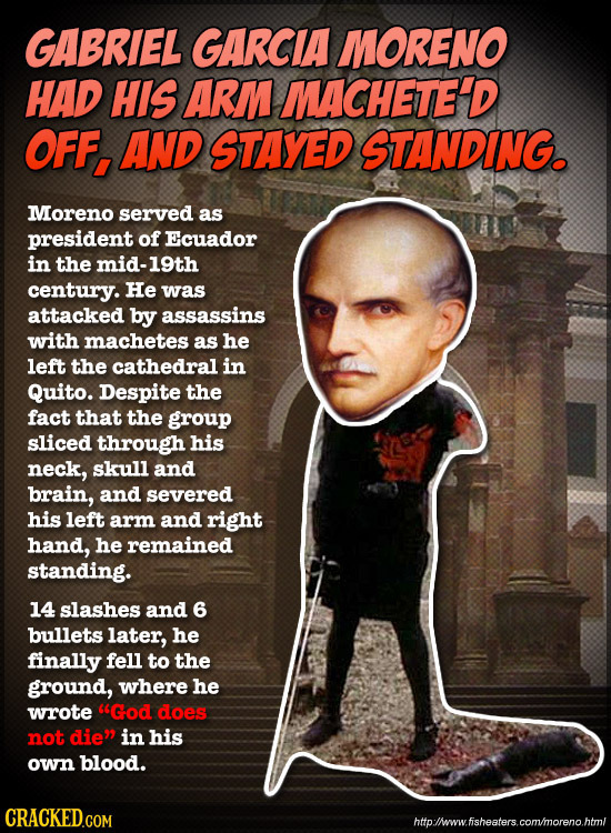 GABRIEL GARCIA MORENO HAD HIS ARM MACHETE'D OFF, AND STAYED STANDING. Moreno served as president of Ecuador in the mid-19th century. He was attacked b