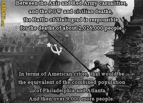 CRACKED.CONT Between the Axis and Red Army casualities and the POW and civilian deaths, the Battle of Stalingrad is responsible for the deaths of abou
