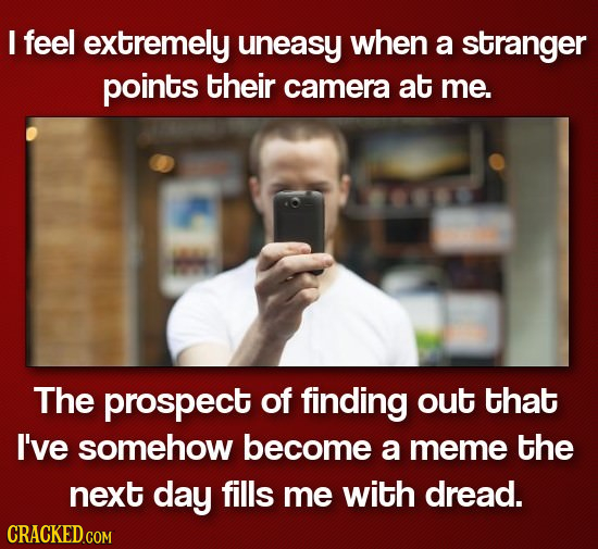 I feel extremely uneasy when a stranger points their camera at me. The prospect of finding out that I've somehow become a meme the next day fills me w