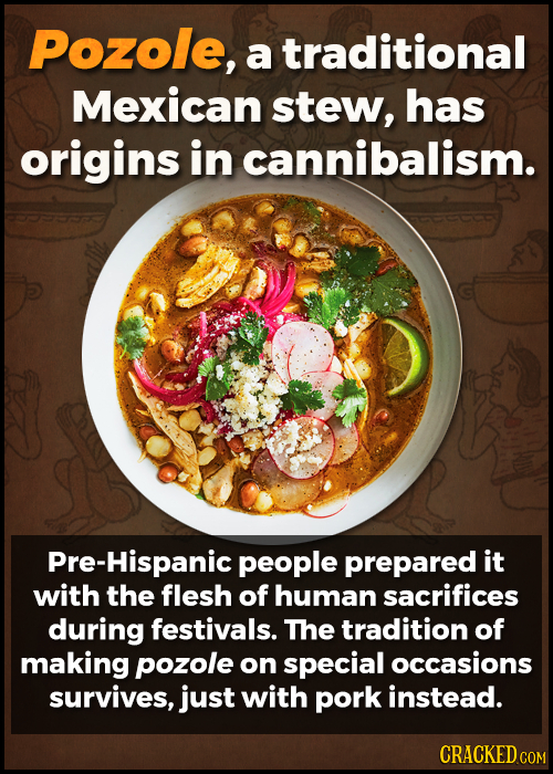 Pozole, a traditional Mexican stew, has origins in cannibalism. re-Hispanic people prepared it with the flesh of human sacrifices during festivals. Th