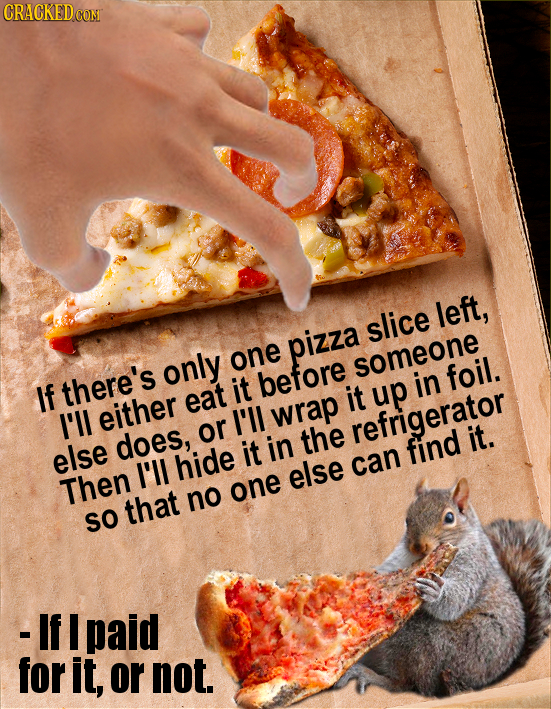 CRACKED left, slice pizza only one someone If there's it before in foil. eat it up I'll either I'll wrap refrigerator does, or in the it. else it find