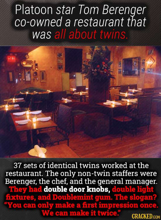 Platoon star Tom Berenger co-owned a restaurant that was all about twins. 37 sets of identical twins worked at the restaurant. The only non-twin staff