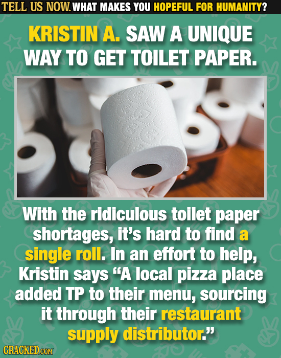 TELL US NOW. WHAT MAKES YOU HOPEFUL FOR HUMANITY? KRISTIN A. SAW A UNIQUE WAY TO GET TOILET PAPER. With the ridiculous toilet paper shortages, it's ha