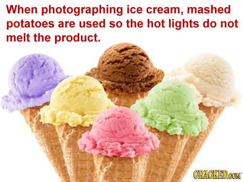 When photographing ice cream, mashed potatoes are used so the hot lights do not melt the product. GRACKEDOON