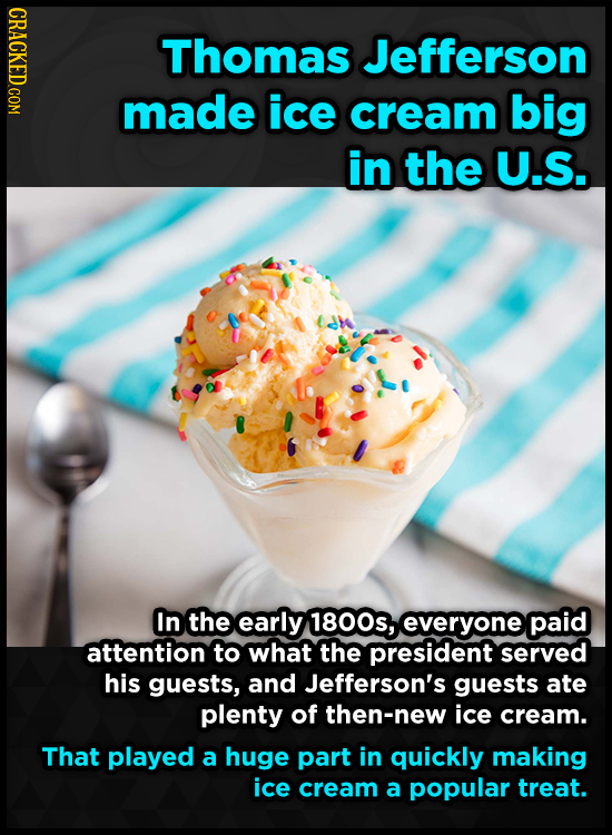 CRACKED COM Thomas Jefferson made ice cream big in the U.S. In the early 1800s, everyone paid attention to what the president served his guests, and J