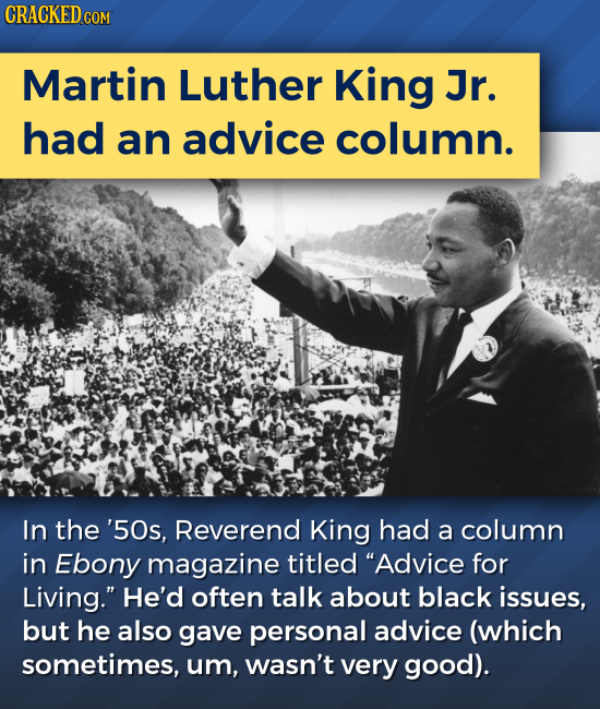 Martin Luther King Jr. had an advice column. In the '50s, Reverend King had a column in Ebony magazine titled Advice for Living. He'd often talk abo