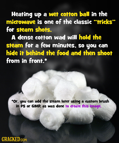 Heating up a wet cotton ball in the microwave is one of the classic tricks for steam shots. A dense cotton wad will hold the steam for a few minutes