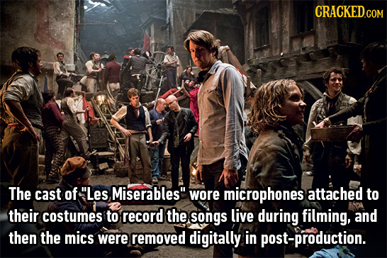 CRACKED.COM The cast of Les Miserables wore microphones attached to their costumes to record the songs live during filming, and then the mics were r