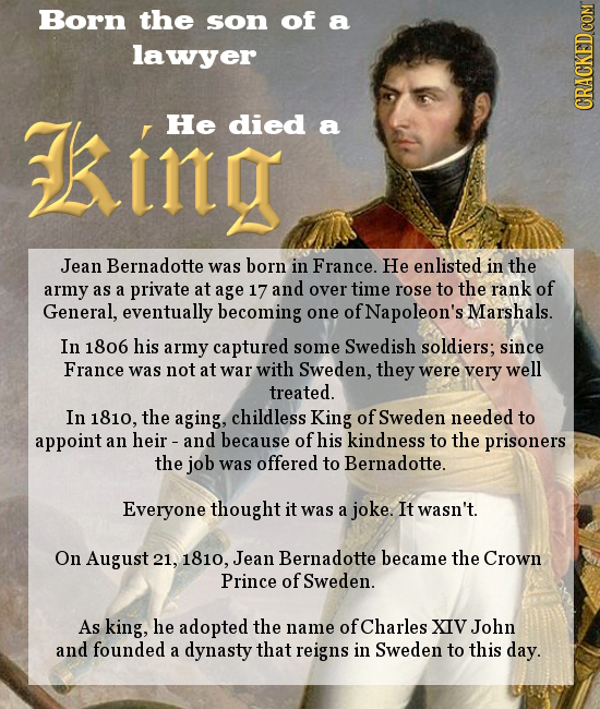 Born the son of a lawyer kito He died a CRACKED COM Jean Bernadotte was born in France. He enlisted in the army as a private at age 17 and over time r
