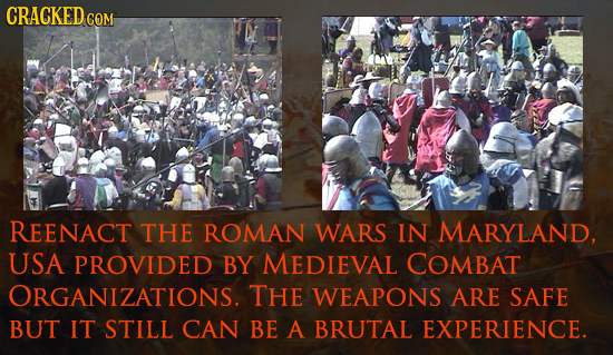 CRACKED co COM REENACT THE ROMAN WARS IN MARYLAND, USA PROVIDED BY MEDIEVAL COMBAT ORGANIZATIONS. THE WEAPONS ARE SAFE BUT IT STILL CAN BE A BRUTAL EX