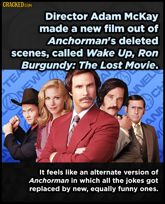 CRACKEDCON Director Adam McKay made a new film out of Anchorman's deleted scenes, called Wake Up, Ron Burgundy: The Lost Movie. TEA It feels like an a
