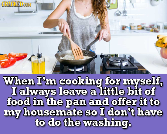 CRAGKED COM When I'm cooking for myself, I always leave a little bit of food in the pan and offer it to my housemate so I don't have to do the washing