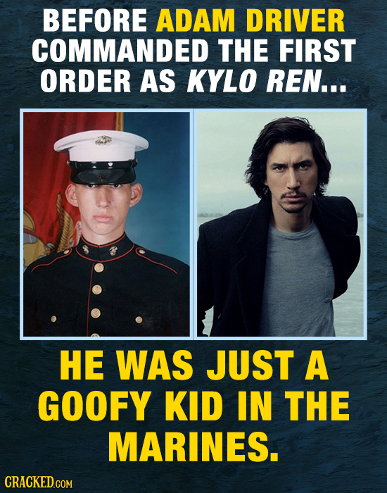 BEFORE ADAM DRIVER COMMANDED THE FIRST ORDER AS KYLO REN... HE WAS JUST A GOOFY KID IN THE MARINES.