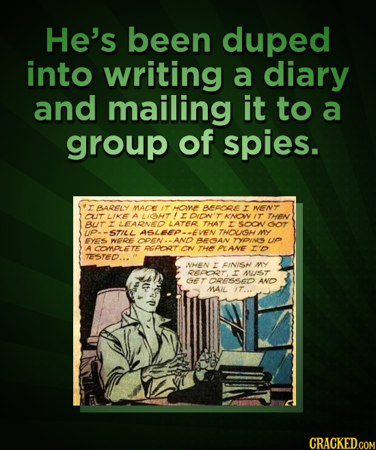 He's been duped into writing a diary and mailing it to a group of spies. r BARELY MADE IT HOMNE BEFDRE I WENT OUT LIKE A LIGHT ANOWIT THEN BUT LEARNED