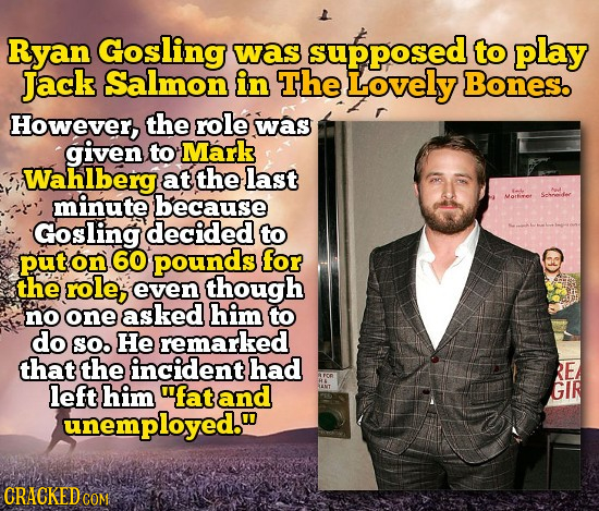 Ryan Gosling was supposed to play Jack Salmon in The Lovely Bones. However, the role was given to Mark Wahlberg at the last minute because Mortiret Go