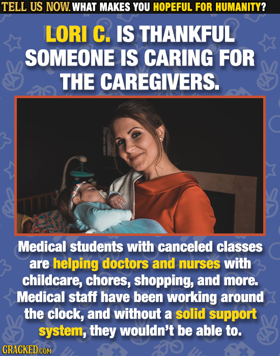 TELL US NOW. WHAT MAKES YOU HOPEFUL FOR HUMANITY? LORI C. IS THANKFUL SOMEONE IS CARING FOR THE CAREGIVERS. Medical students with canceled classes are