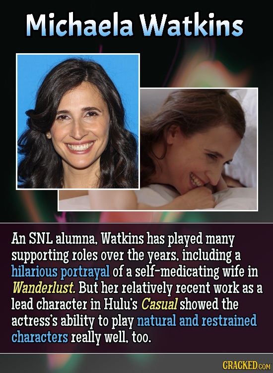 Michaela Watkins An SNL alumna, Watkins has played many supporting roles over the years, including a hilarious portrayal of a self-medicating wife in