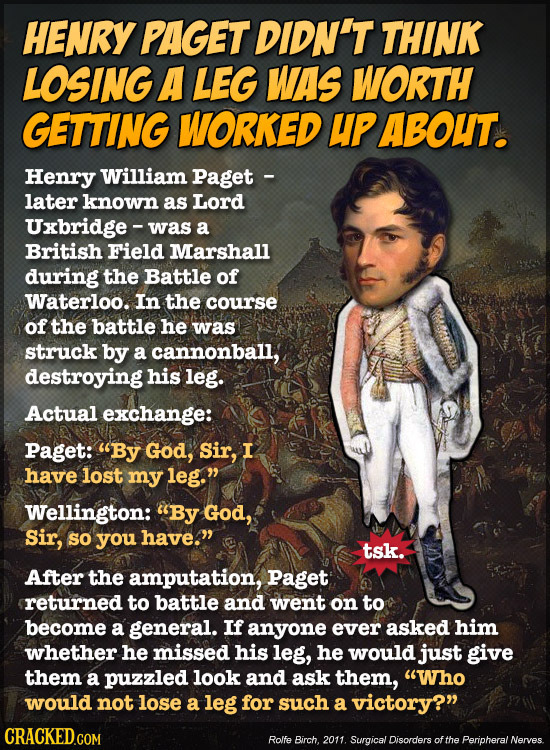 HENRY PAGET DIDN'T THINK LOSING A LEG WAS WORTH GETTING WORKED UPABOUT. Henry William Paget - later known as Lord Uxbridge - was a British Field Marsh