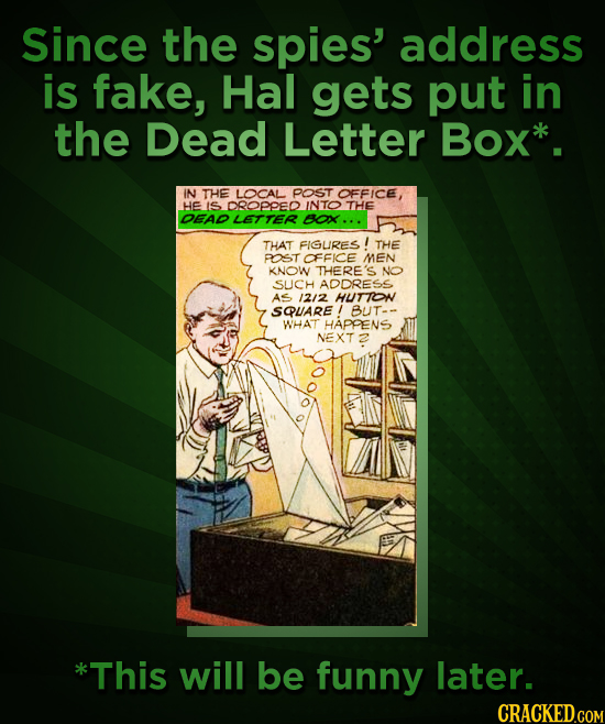 Since the spies' address is fake, Hal gets put in the Dead Letter Box* IN THE LOCAL POST OFFICE, HE IS DROPPED NTO THE DEAD LETTER BOX... THAT FIGURES
