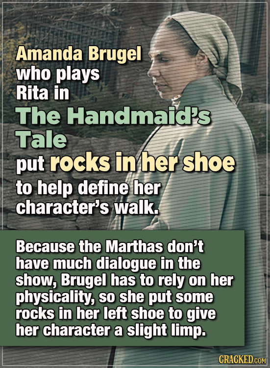 15 WTF Things Actors Did For Their Art - Amanda Brugel, who plays Rita in The Handmaid’s Tale, put rocks in her shoe to help define her character’s wa