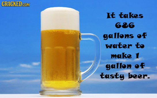 CRACKED COM It takes 686 gallons of water to make 1 gallon OF tasty beer- 