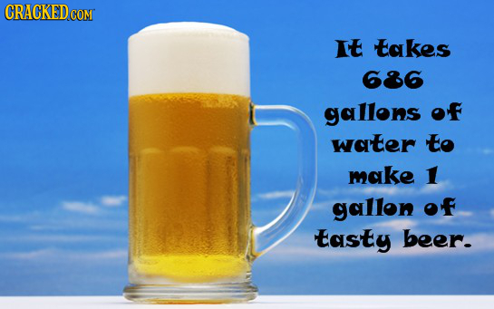 CRACKED COM It takes 686 gallons of water to make 1 gallon OF tasty beer-