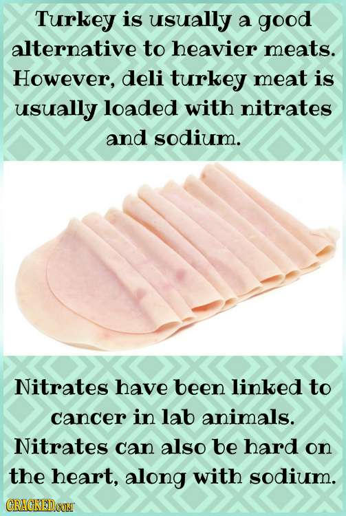 Turkey is usually a good alternative to heavier meats. However, deli turkey meat is usually loaded with nitrates and sodium. Nitrates have been linked