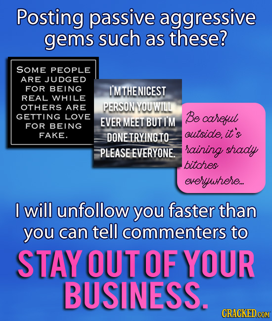 Posting passive aggressive gems such as these? SOME PEOPLE ARE JUDGED FOR BEING I'M THE NICEST REAL WHILE OTHERS ARE PERSON YOUWILIL GETTING LOVE Be E